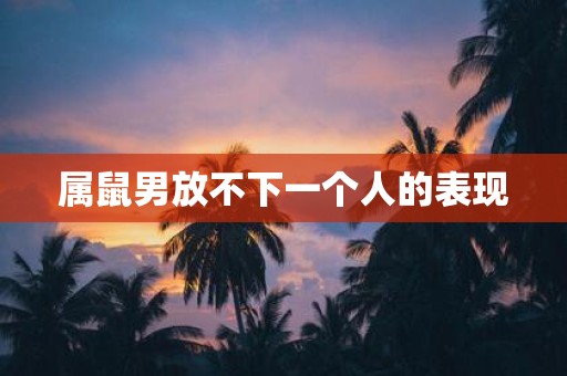 属鼠男放不下一个人的表现