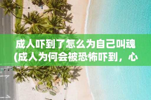 成人吓到了怎么为自己叫魂(成人为何会被恐怖吓到，心理上有哪些机制作用？)