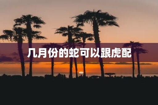 几月份的蛇可以跟虎配