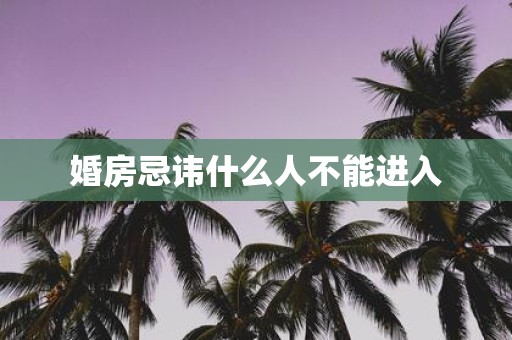 婚房忌讳什么人不能进入