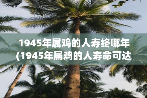 1945年属鸡的人寿终哪年(1945年属鸡的人寿命可达何年？)