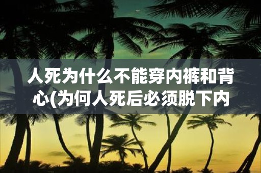 人死为什么不能穿内裤和背心(为何人死后必须脱下内裤和背心？)