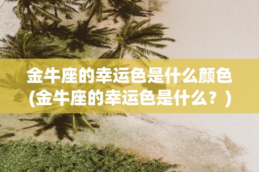 金牛座的幸运色是什么颜色(金牛座的幸运色是什么？)