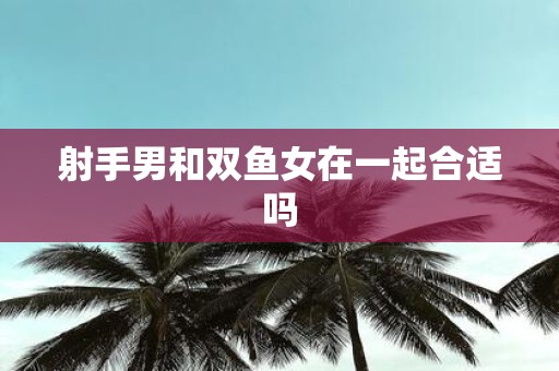射手男和双鱼女在一起合适吗