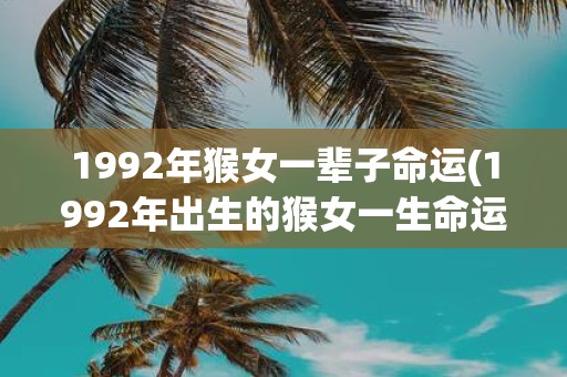 1992年猴女一辈子命运(1992年出生的猴女一生命运如何？)