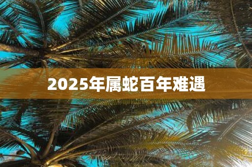 2025年属蛇百年难遇