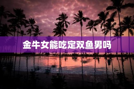 金牛女能吃定双鱼男吗