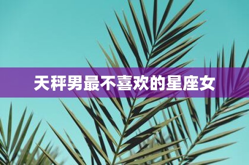 天秤男最不喜欢的星座女