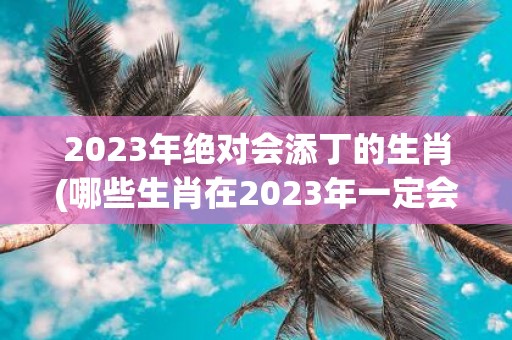 2025年绝对会添丁的生肖(哪些生肖在2025年一定会生孩子？)