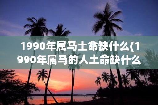1990年属马土命缺什么(1990年属马的人土命缺什么？)