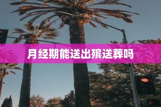 月经期能送出殡送葬吗
