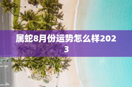 属蛇8月份运势怎么样2025