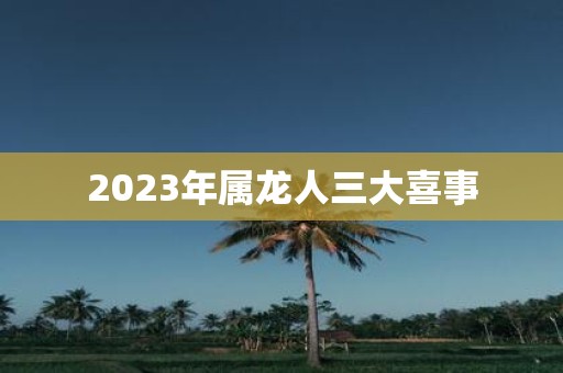 2025年属龙人三大喜事