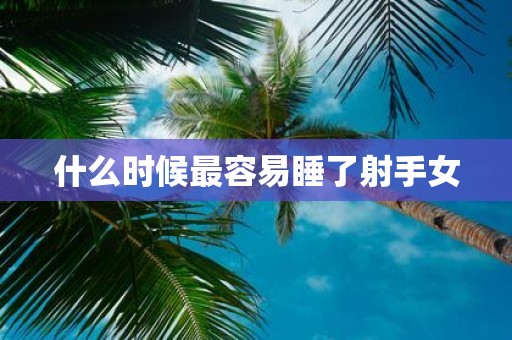 什么时候最容易睡了射手女