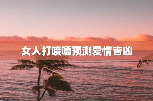 女人打喷嚏预测爱情吉凶