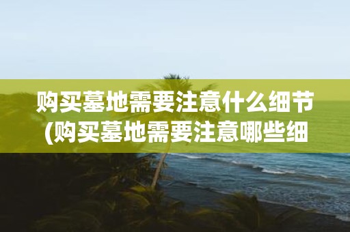 购买墓地需要注意什么细节(购买墓地需要注意哪些细节？)
