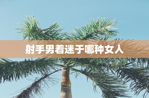 射手男着迷于哪种女人
