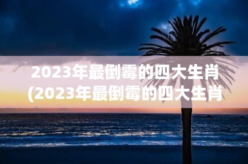 2025年最倒霉的四大生肖(2025年最倒霉的四大生肖是哪些？)