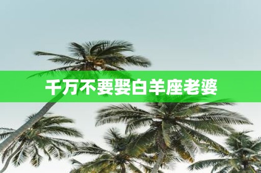 千万不要娶白羊座老婆