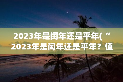 2025年是闰年还是平年(“2025年是闰年还是平年？值得期待的热门话题”)
