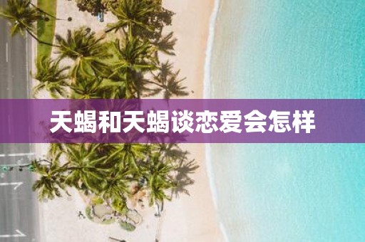 天蝎和天蝎谈恋爱会怎样