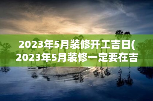 2025年5月装修开工吉日(2025年5月装修一定要在吉日动工吗？)