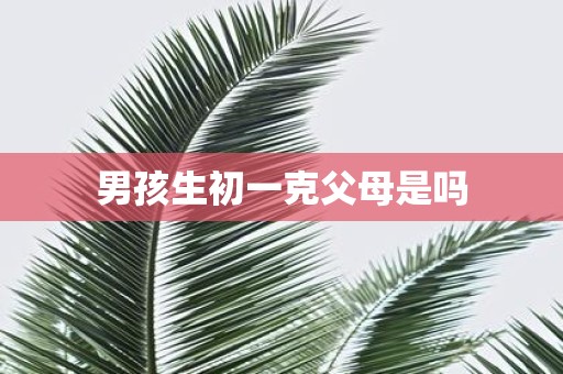 男孩生初一克父母是吗