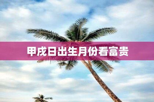 甲戌日出生月份看富贵