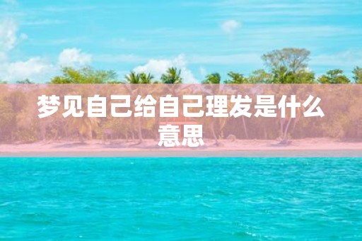 梦见自己给自己理发是什么意思
