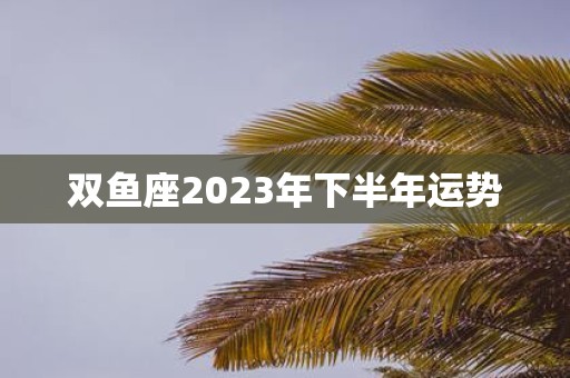 双鱼座2023年下半年运势