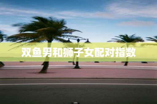 双鱼男和狮子女配对指数