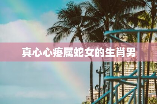 真心心疼属蛇女的生肖男