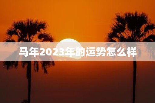 马年2023年的运势怎么样