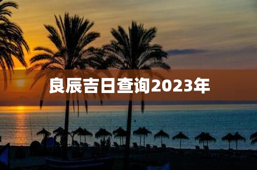 良辰吉日查询2023年