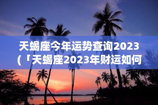 天蝎座今年运势查询2023(「天蝎座2023年财运如何？有哪些需要注意的事项？」)