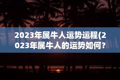 2023年属牛人运势运程(2023年属牛人的运势如何？)