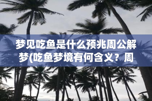 梦见吃鱼是什么预兆周公解梦(吃鱼梦境有何含义？周公解梦解读带您了解！)