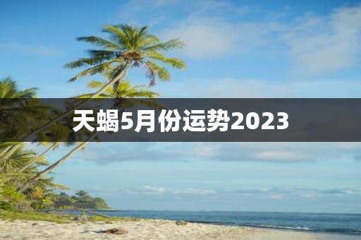 天蝎5月份运势2023