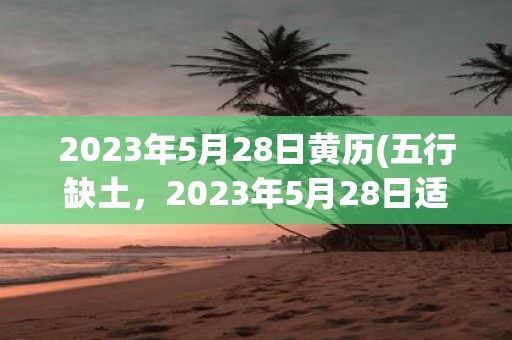 2025年5月28日黄历(五行缺土，2025年5月28日适宜装修房屋吗？)