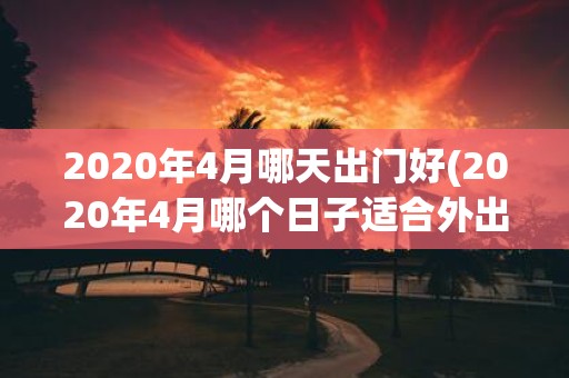 2020年4月哪天出门好(2020年4月哪个日子适合外出活动？)