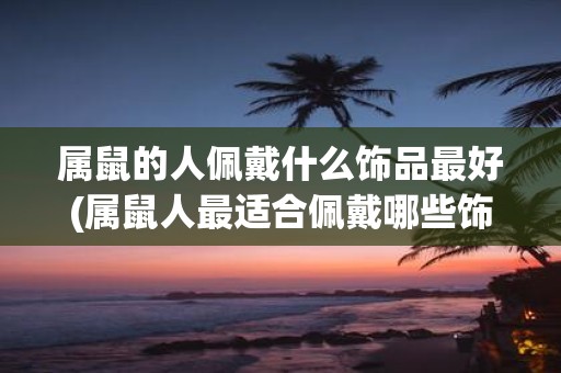 属鼠的人佩戴什么饰品最好(属鼠人最适合佩戴哪些饰品？)