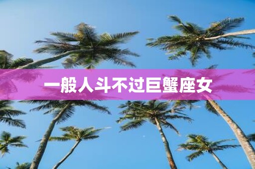 一般人斗不过巨蟹座女
