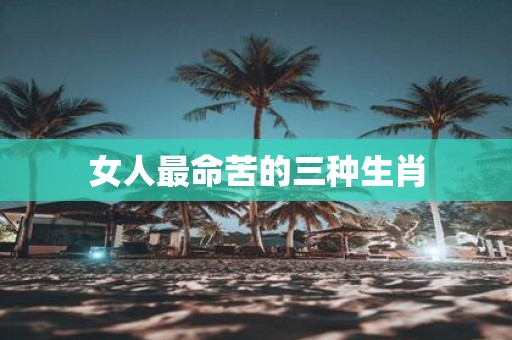 女人最命苦的三种生肖