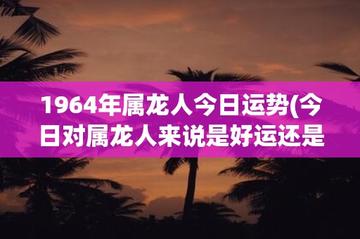 1964年属龙人今日运势(今日对属龙人来说是好运还是不利？)