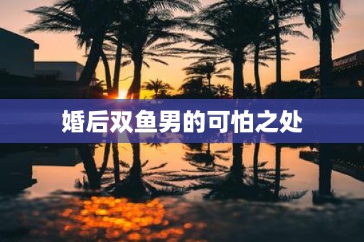 婚后双鱼男的可怕之处