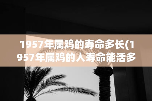 1957年属鸡的寿命多长(1957年属鸡的人寿命能活多久？)