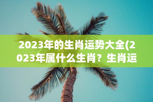 2025年的生肖运势大全(2025年属什么生肖？生肖运势如何？)