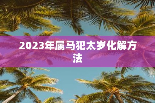2025年属马犯太岁化解方法