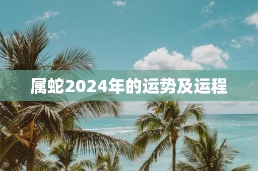 属蛇2024年的运势及运程