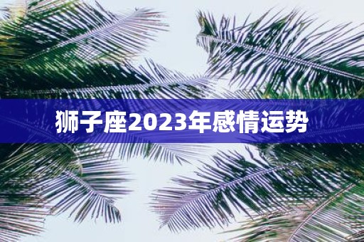 狮子座2023年感情运势